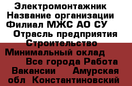 Электромонтажник › Название организации ­ Филиал МЖС АО СУ-155 › Отрасль предприятия ­ Строительство › Минимальный оклад ­ 35 000 - Все города Работа » Вакансии   . Амурская обл.,Константиновский р-н